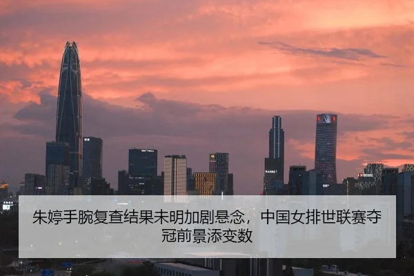 朱婷手腕复查结果未明加剧悬念，中国女排世联赛夺冠前景添变数